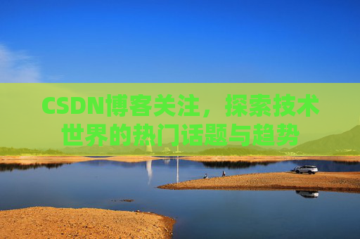 CSDN博客关注，探索技术世界的热门话题与趋势